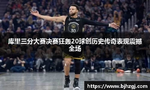 库里三分大赛决赛狂轰20球创历史传奇表现震撼全场